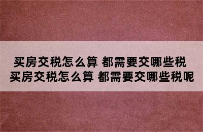 买房交税怎么算 都需要交哪些税 买房交税怎么算 都需要交哪些税呢